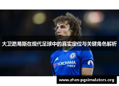 大卫路易斯在现代足球中的真实定位与关键角色解析
