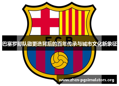 巴塞罗那队徽更迭背后的百年传承与城市文化新象征