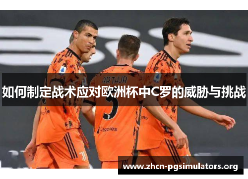 如何制定战术应对欧洲杯中C罗的威胁与挑战