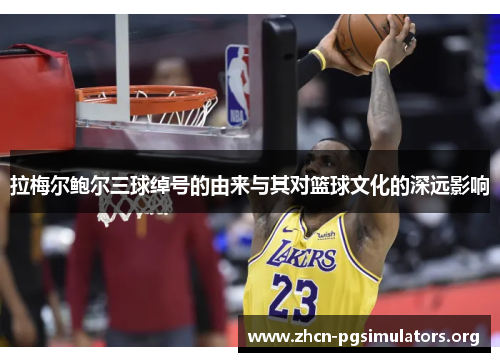 拉梅尔鲍尔三球绰号的由来与其对篮球文化的深远影响