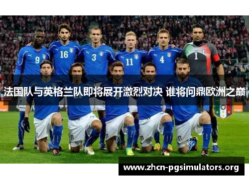 法国队与英格兰队即将展开激烈对决 谁将问鼎欧洲之巅