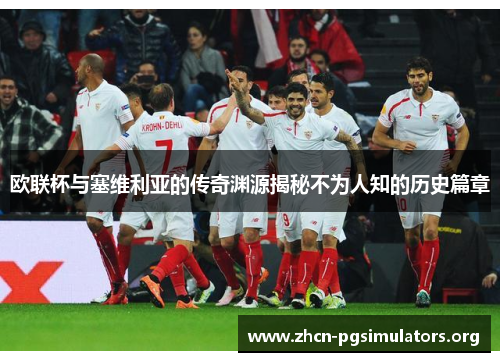 欧联杯与塞维利亚的传奇渊源揭秘不为人知的历史篇章