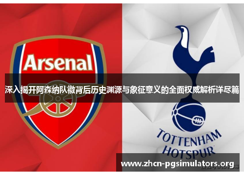 深入揭开阿森纳队徽背后历史渊源与象征意义的全面权威解析详尽篇